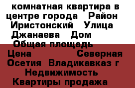 1 комнатная квартира в центре города › Район ­ Иристонский › Улица ­ Джанаева › Дом ­ 133 › Общая площадь ­ 18 › Цена ­ 700 000 - Северная Осетия, Владикавказ г. Недвижимость » Квартиры продажа   